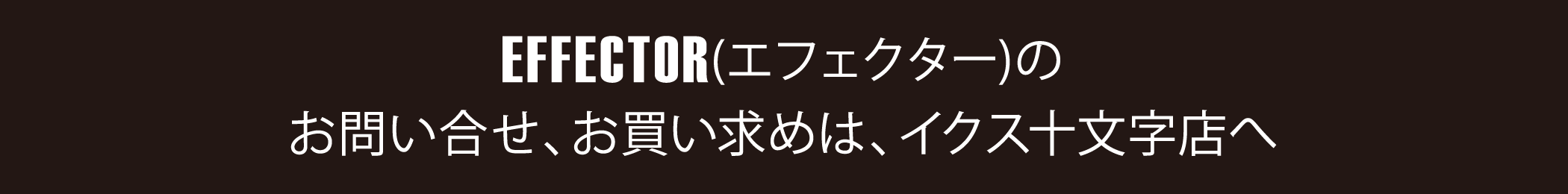 EFFECTOR(エフェクター)のお問い合わせ、お買い求めは、イクス十文字店へ