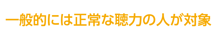 一般的には正常な聴力の人が対象