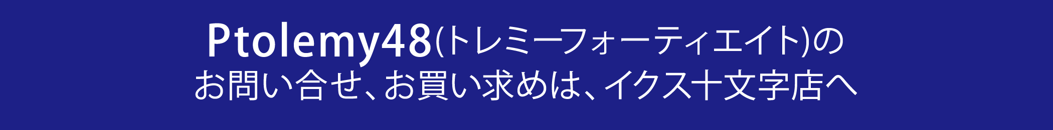 Ptolemy48(トレミーフォーティエイト)のお問い合わせ、お買い求めは、イクス十文字店へ