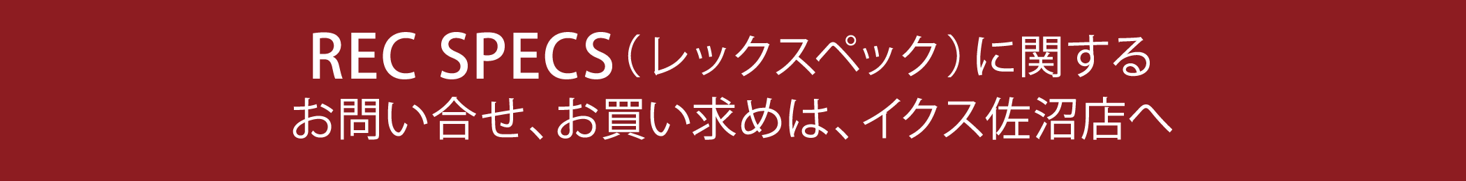 REC SPECS(レックスペック)のお問い合わせ、お買い求めは、イクス佐沼店へ