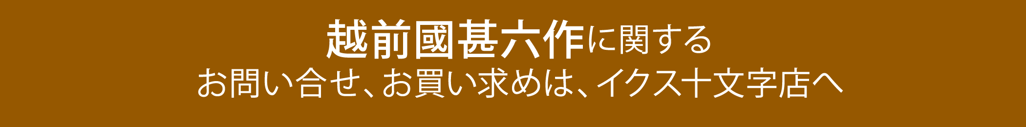 越前國甚六作に関するお問合わせ、お買い求めは、イクス十文字店へ