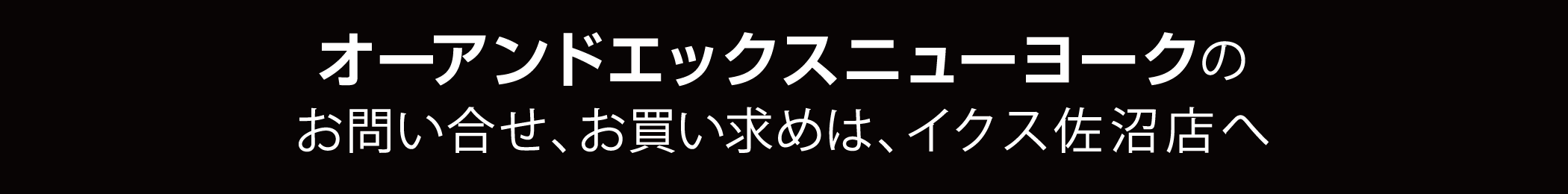 オーアンドエックスニューヨークのお問い合わせ、お買い求めは、イクス佐沼店へ