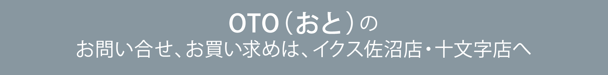 ブランド紹介紹介〜OTOおと〜に関するお問合わせ、お買い求めは、イクス十文字店へ